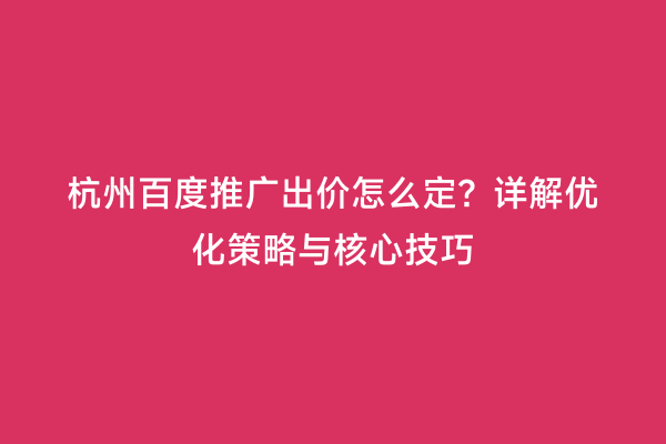 杭州百度推广出价怎么定？详解优化策略与核心技巧