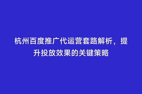 杭州百度推广代运营套路解析，提升投放效果的关键策略