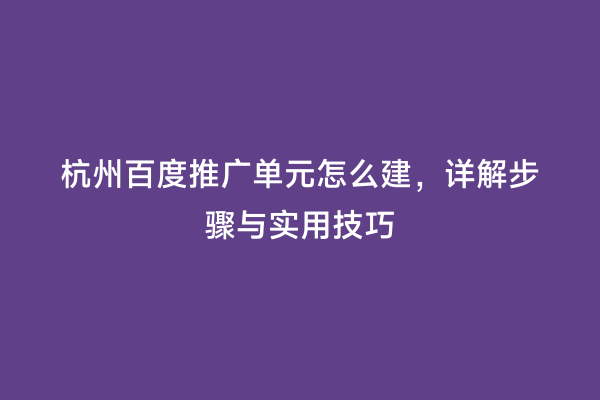 杭州百度推广单元怎么建，详解步骤与实用技巧