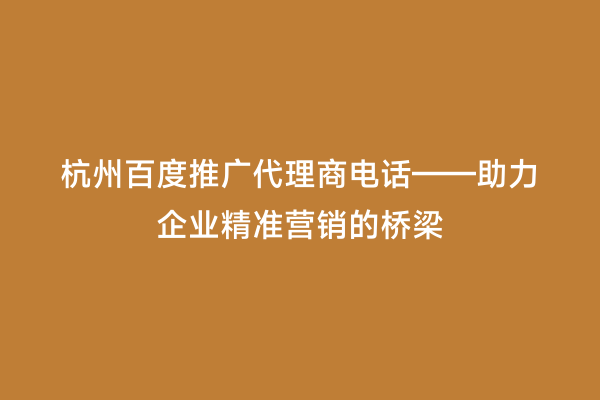 杭州百度推广代理商电话——助力企业精准营销的桥梁