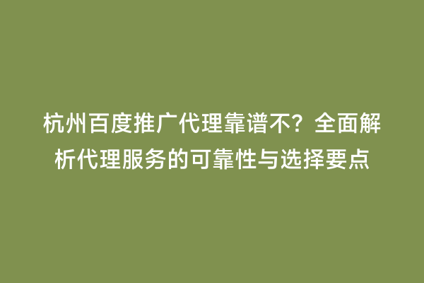 杭州百度推广代理靠谱不？全面解析代理服务的可靠性与选择要点