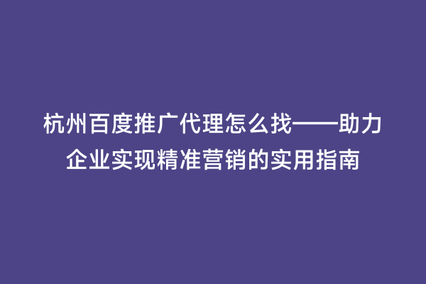 杭州百度推广代理怎么找——助力企业实现精准营销的实用指南