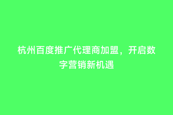 杭州百度推广代理商加盟，开启数字营销新机遇