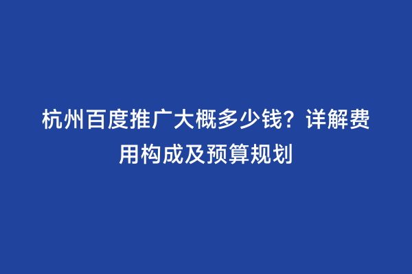 杭州百度推广大概多少钱？详解费用构成及预算规划