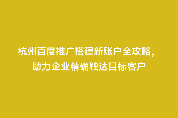 杭州百度推广搭建新账户全攻略，助力企业精确触达目标客户