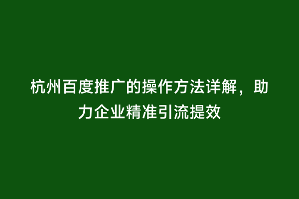 杭州百度推广的操作方法详解，助力企业精准引流提效