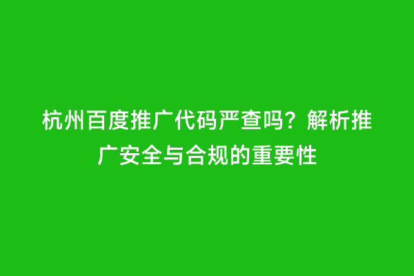 杭州百度推广代码严查吗？解析推广安全与合规的重要性