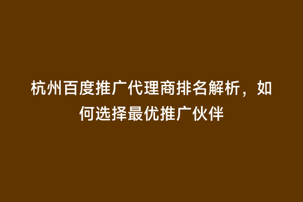 杭州百度推广代理商排名解析，如何选择最优推广伙伴