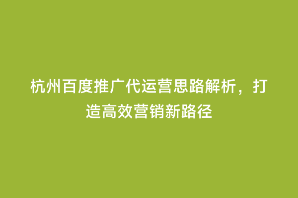 杭州百度推广代运营思路解析，打造高效营销新路径