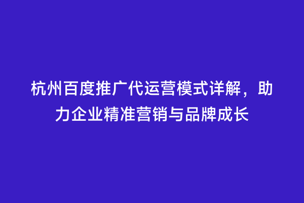 杭州百度推广代运营模式详解，助力企业精准营销与品牌成长
