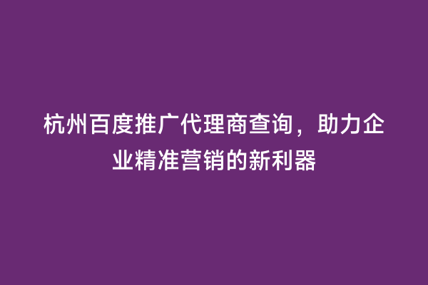 杭州百度推广代理商查询，助力企业精准营销的新利器