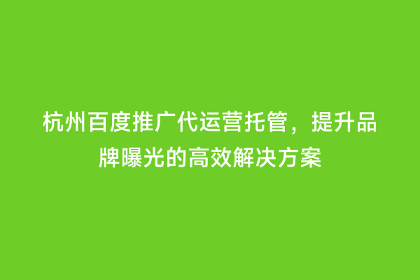杭州百度推广代运营托管，提升品牌曝光的高效解决方案