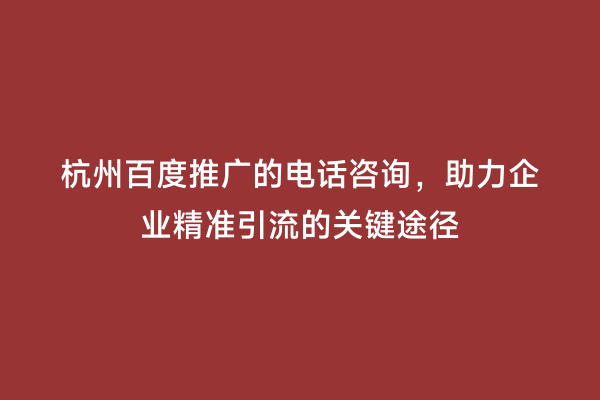 杭州百度推广的电话咨询，助力企业精准引流的关键途径