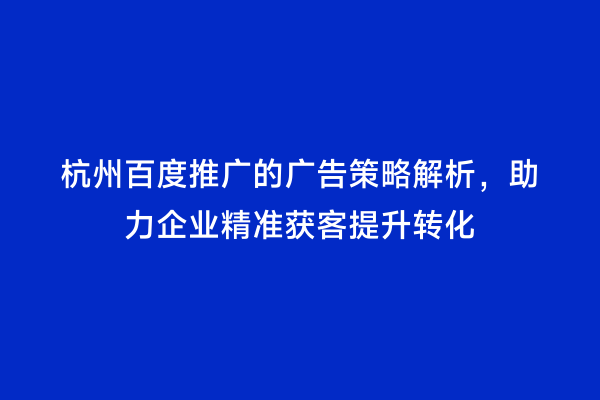杭州百度推广的广告策略解析，助力企业精准获客提升转化