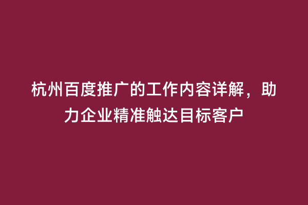 杭州百度推广的工作内容详解，助力企业精准触达目标客户