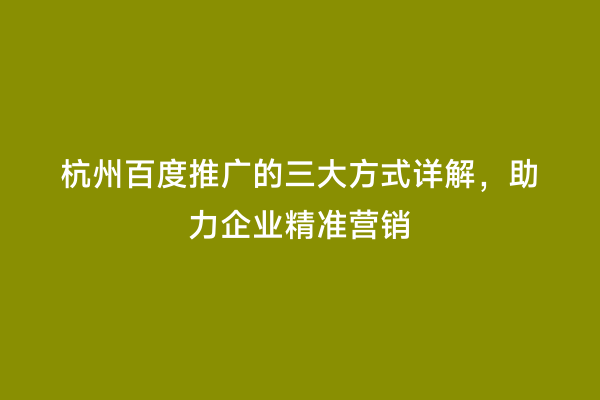 杭州百度推广的三大方式详解，助力企业精准营销