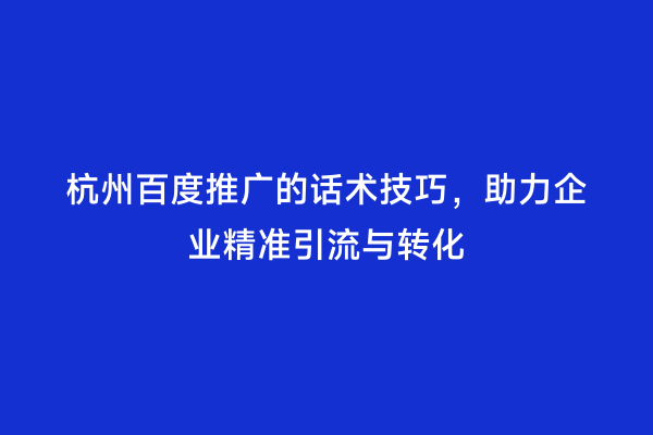杭州百度推广的话术技巧，助力企业精准引流与转化