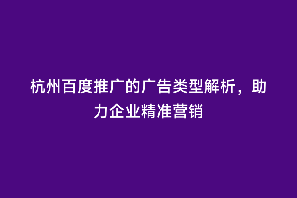 杭州百度推广的广告类型解析，助力企业精准营销
