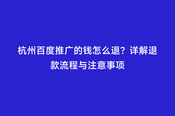 杭州百度推广的钱怎么退？详解退款流程与注意事项