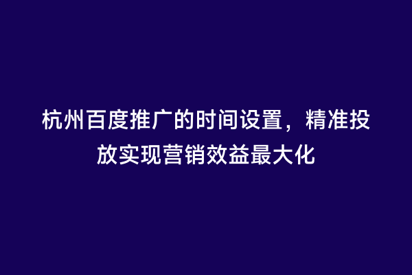 杭州百度推广的时间设置，精准投放实现营销效益最大化