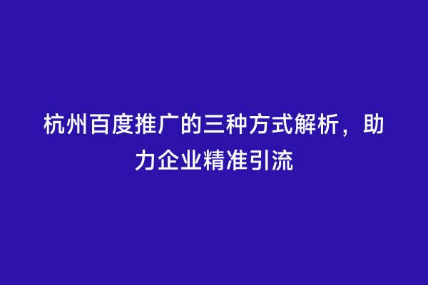 杭州百度推广的三种方式解析，助力企业精准引流
