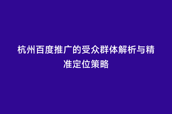 杭州百度推广的受众群体解析与精准定位策略