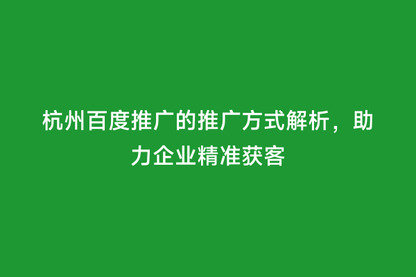 杭州百度推广的推广方式解析，助力企业精准获客