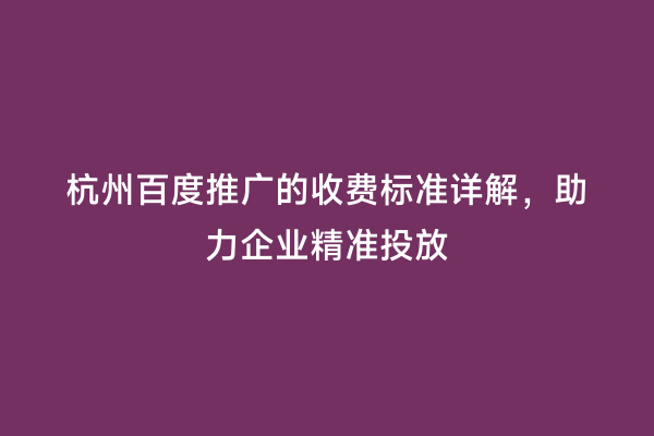 杭州百度推广的收费标准详解，助力企业精准投放