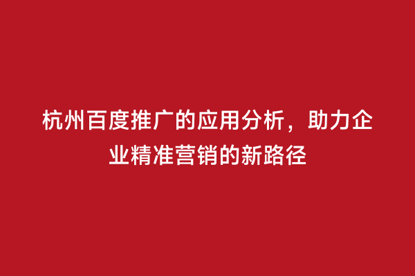杭州百度推广的应用分析，助力企业精准营销的新路径