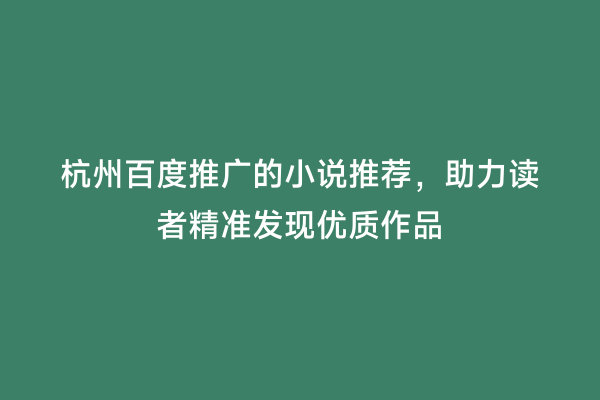 杭州百度推广的小说推荐，助力读者精准发现优质作品