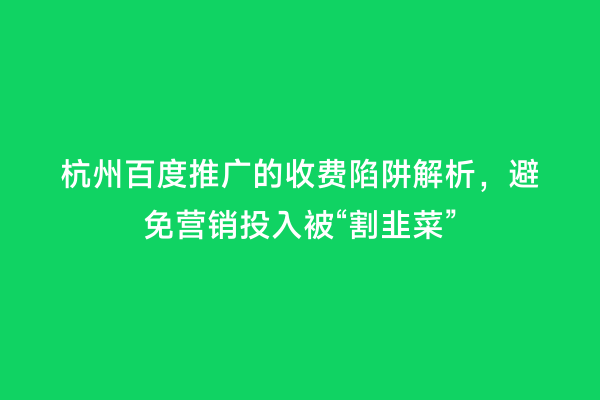 杭州百度推广的收费陷阱解析，避免营销投入被“割韭菜”