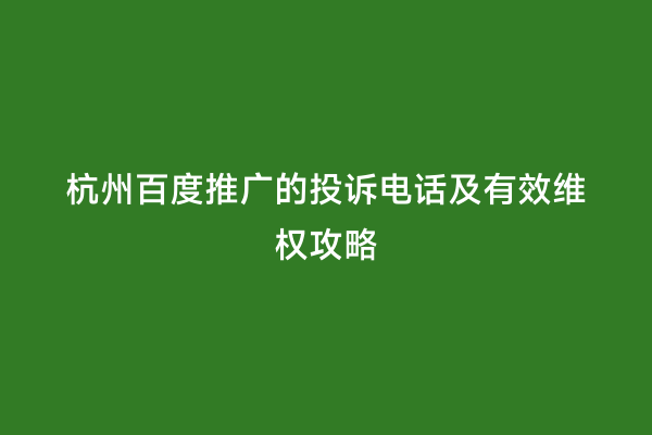 杭州百度推广的投诉电话及有效维权攻略