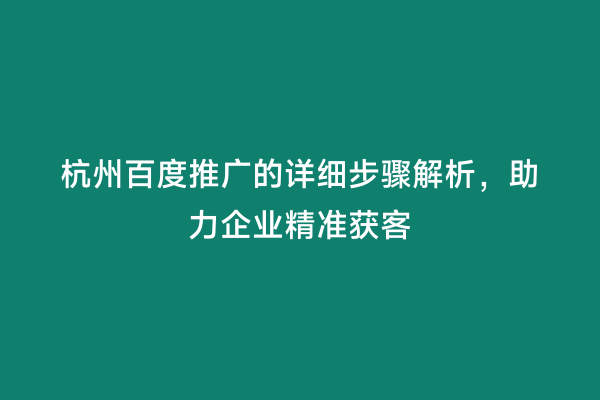 杭州百度推广的详细步骤解析，助力企业精准获客