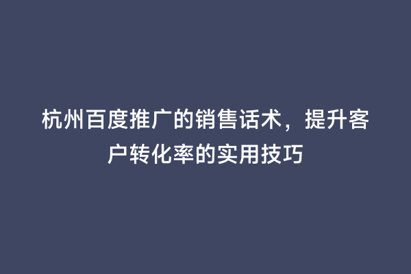 杭州百度推广的销售话术，提升客户转化率的实用技巧