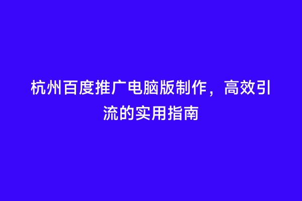 杭州百度推广电脑版制作，高效引流的实用指南