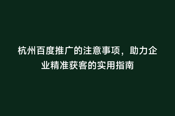 杭州百度推广的注意事项，助力企业精准获客的实用指南