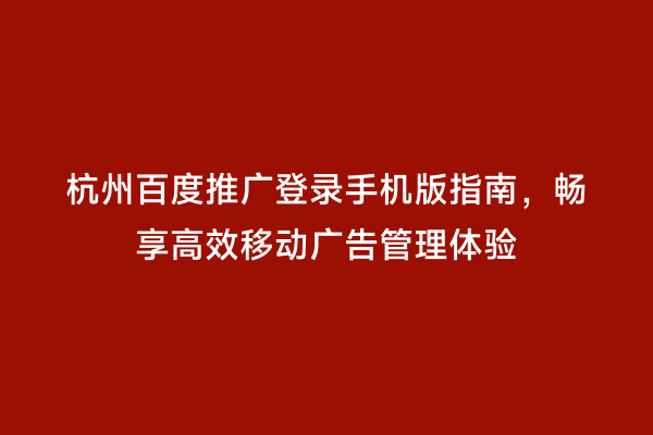 杭州百度推广登录手机版指南，畅享高效移动广告管理体验