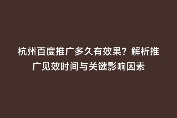 杭州百度推广多久有效果？解析推广见效时间与关键影响因素