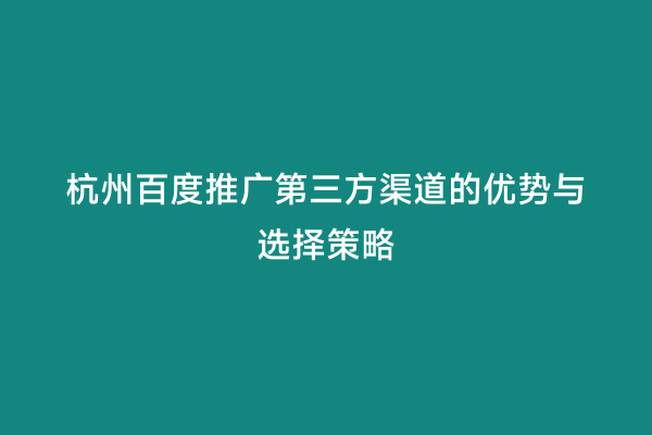 杭州百度推广第三方渠道的优势与选择策略