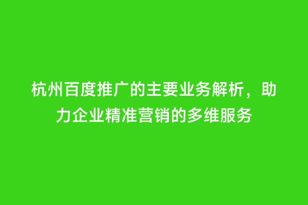 杭州百度推广的主要业务解析，助力企业精准营销的多维服务