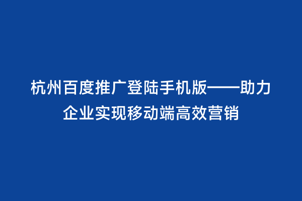 杭州百度推广登陆手机版——助力企业实现移动端高效营销