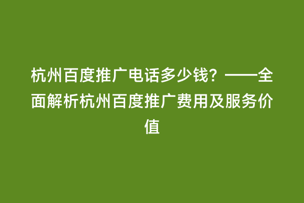 杭州百度推广电话多少钱？——全面解析杭州百度推广费用及服务价值