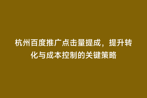 杭州百度推广点击量提成，提升转化与成本控制的关键策略
