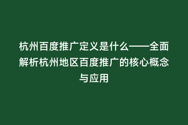 杭州百度推广定义是什么——全面解析杭州地区百度推广的核心概念与应用