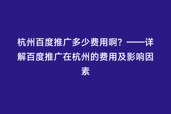 杭州百度推广多少费用啊？——详解百度推广在杭州的费用及影响因素