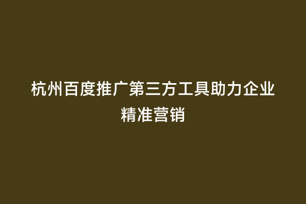 杭州百度推广第三方工具助力企业精准营销
