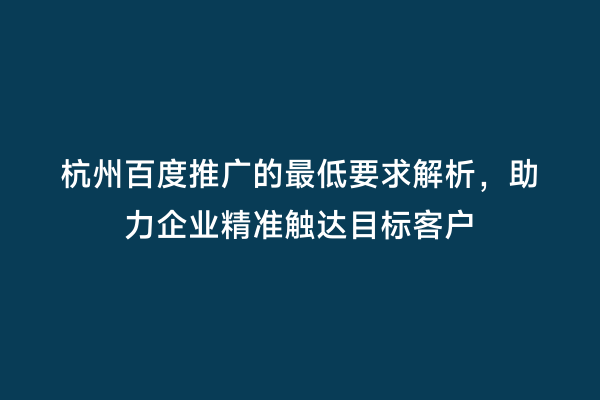 杭州百度推广的最低要求解析，助力企业精准触达目标客户