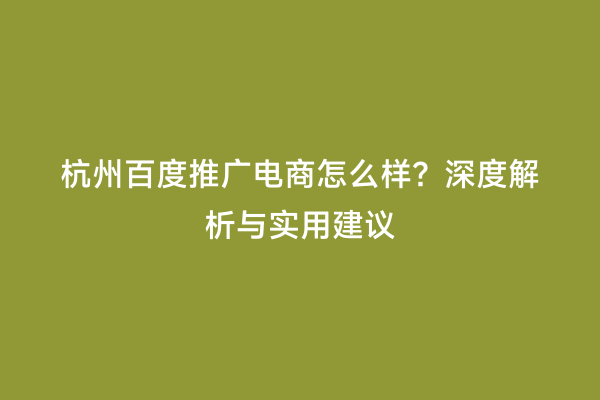 杭州百度推广电商怎么样？深度解析与实用建议