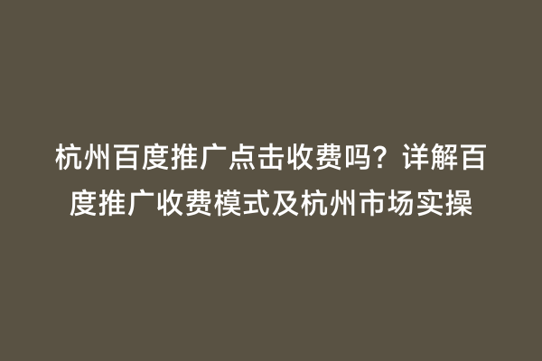杭州百度推广点击收费吗？详解百度推广收费模式及杭州市场实操