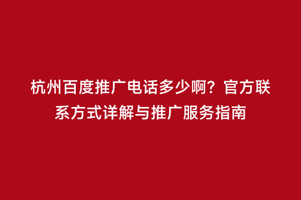 杭州百度推广电话多少啊？官方联系方式详解与推广服务指南
